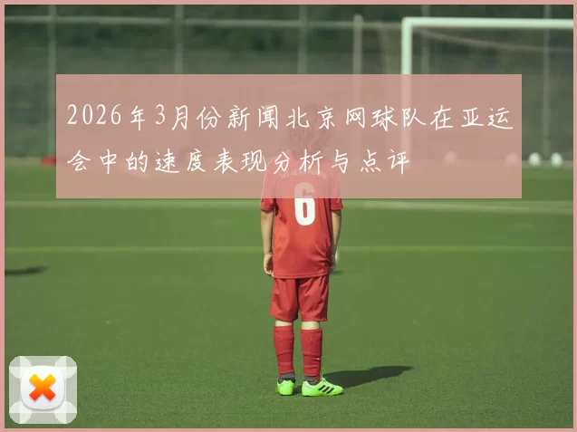 2026年3月份新闻北京网球队在亚运会中的速度表现分析与点评
