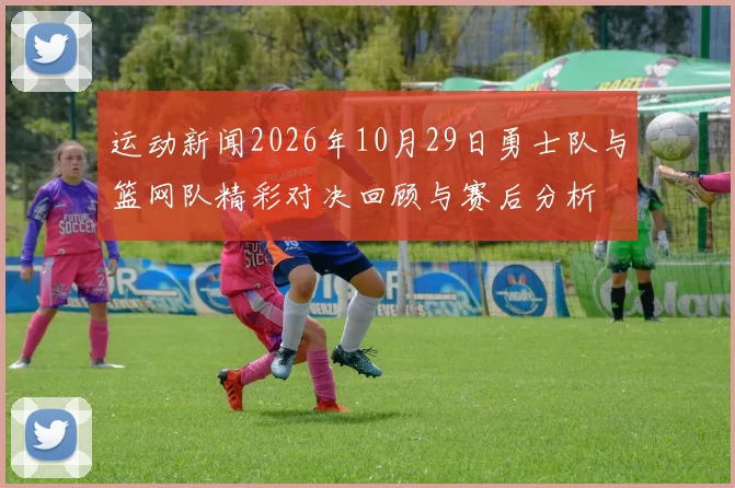 运动新闻2026年10月29日勇士队与篮网队精彩对决回顾与赛后分析