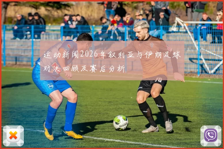 运动新闻2026年叙利亚与伊朗足球对决回顾及赛后分析