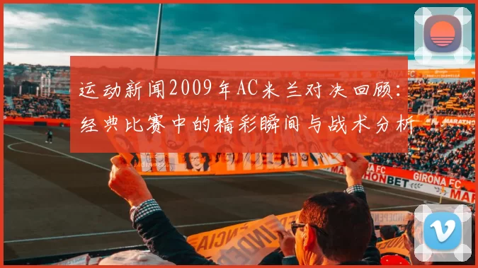 运动新闻2009年AC米兰对决回顾：经典比赛中的精彩瞬间与战术分析