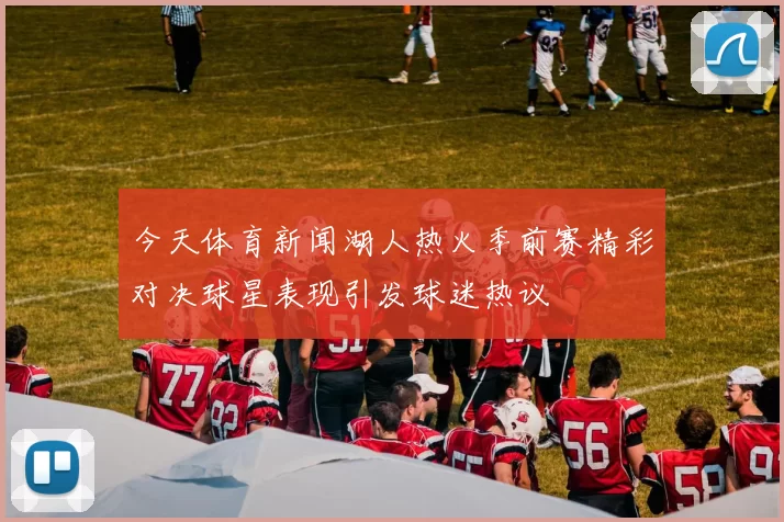 今天体育新闻湖人热火季前赛精彩对决球星表现引发球迷热议