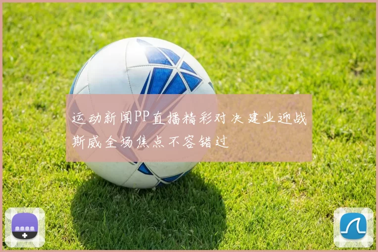 运动新闻PP直播精彩对决建业迎战斯威全场焦点不容错过