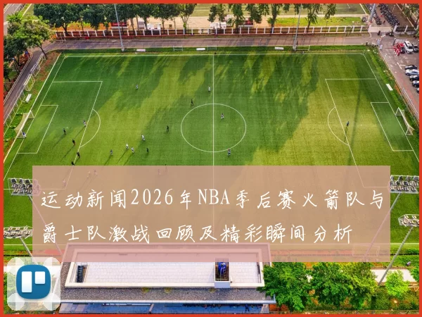 运动新闻2026年NBA季后赛火箭队与爵士队激战回顾及精彩瞬间分析